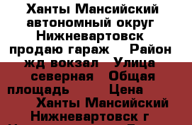 Ханты-Мансийский автономный округ, Нижневартовск  продаю гараж  › Район ­ жд вокзал › Улица ­ северная › Общая площадь ­ 24 › Цена ­ 395 000 - Ханты-Мансийский, Нижневартовск г. Недвижимость » Гаражи   